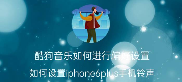 酷狗音乐如何进行偏好设置 如何设置iphone6plus手机铃声？